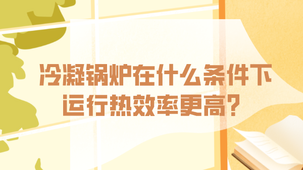 冷凝鍋爐在什么條件下運行熱效率更高?
