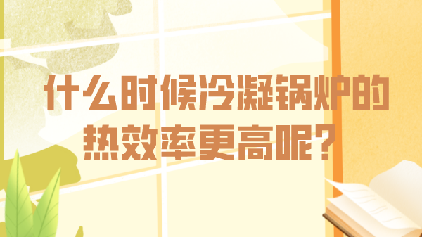 什么時(shí)候冷凝鍋爐的熱效率更高呢?